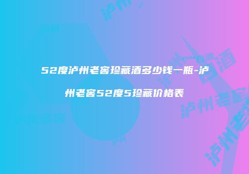 52度泸州老窖珍藏酒多少钱一瓶-泸州老窖52度5珍藏价格表