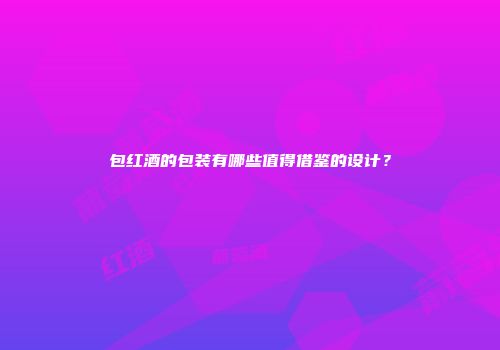 包红酒的包装有哪些值得借鉴的设计？