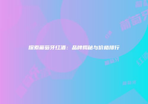 探索葡萄牙红酒：品牌揭秘与价格排行