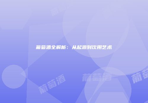 葡萄酒全解析：从起源到饮用艺术