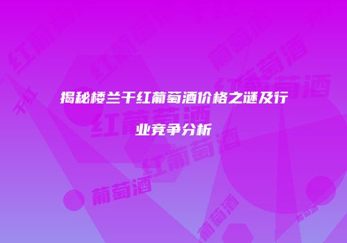 揭秘楼兰干红葡萄酒价格之谜及行业竞争分析