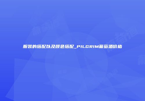 服装的搭配以及颜色搭配_PILGRIM葡萄酒价格