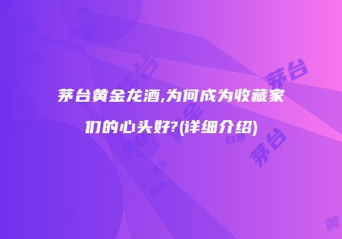 茅台黄金龙酒,为何成为收藏家们的心头好?(详细介绍)
