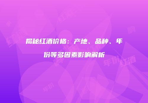 揭秘红酒价格：产地、品种、年份等多因素影响解析