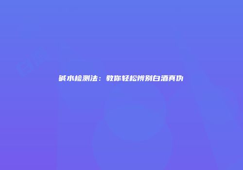 碱水检测法：教你轻松辨别白酒真伪