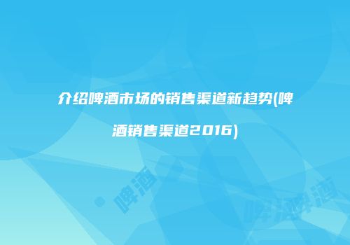 介绍啤酒市场的销售渠道新趋势(啤酒销售渠道2016)