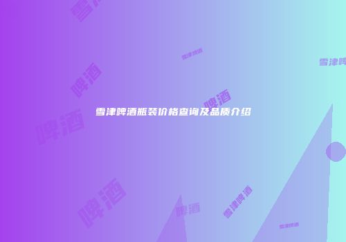 雪津啤酒瓶装价格查询及品质介绍