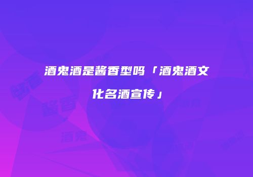 酒鬼酒是酱香型吗「酒鬼酒文化名酒宣传」