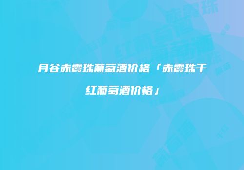 月谷赤霞珠葡萄酒价格「赤霞珠干红葡萄酒价格」