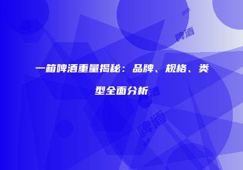 一箱啤酒重量揭秘：品牌、规格、类型全面分析