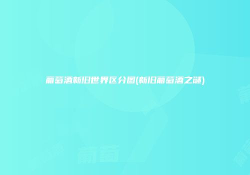 葡萄酒新旧世界区分图(新旧葡萄酒之谜)