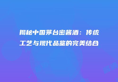 揭秘中国茅台密酱酒：传统工艺与现代品鉴的完美结合