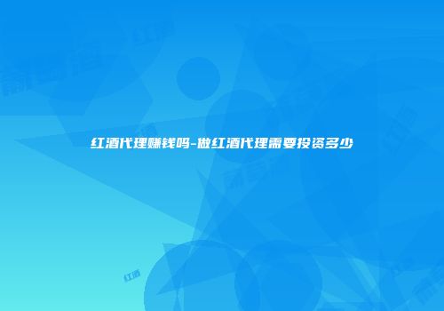 红酒代理赚钱吗-做红酒代理需要投资多少