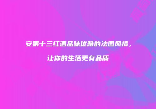 安第十三红酒品味优雅的法国风情，让你的生活更有品质