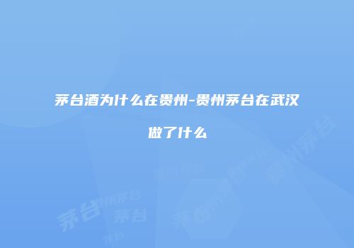 茅台酒为什么在贵州-贵州茅台在武汉做了什么