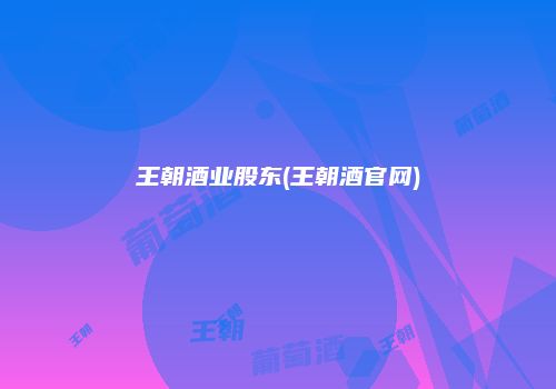 王朝酒业股东(王朝酒官网)