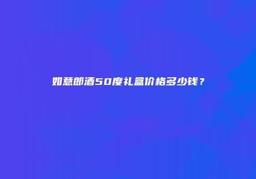 如意郎酒50度礼盒价格多少钱？