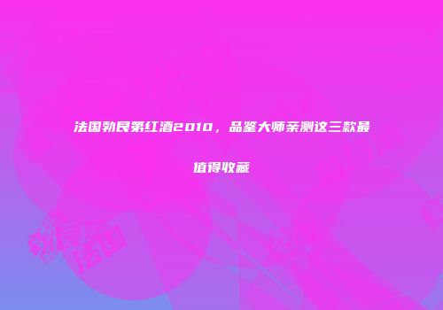 法国勃艮第红酒2010，品鉴大师亲测这三款最值得收藏