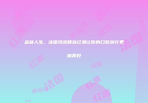 品味人生，法国玛洛精选红酒让你的口腔旅行更加美好