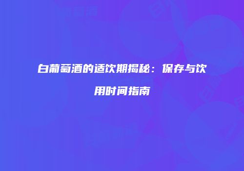 白葡萄酒的适饮期揭秘：保存与饮用时间指南