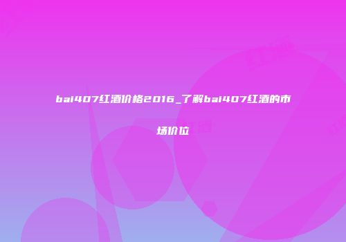 bai407红酒价格2016_了解bai407红酒的市场价位