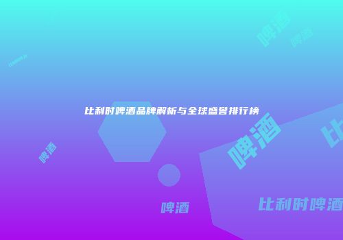 比利时啤酒品牌解析与全球盛誉排行榜