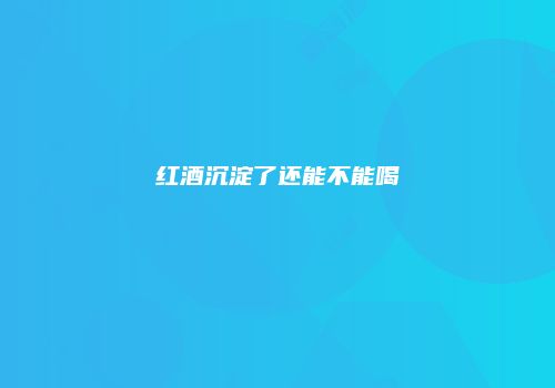 红酒沉淀了还能不能喝