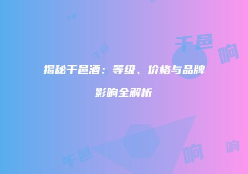 揭秘干邑酒：等级、价格与品牌影响全解析