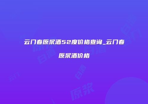 云门春原浆酒52度价格查询_云门春原浆酒价格