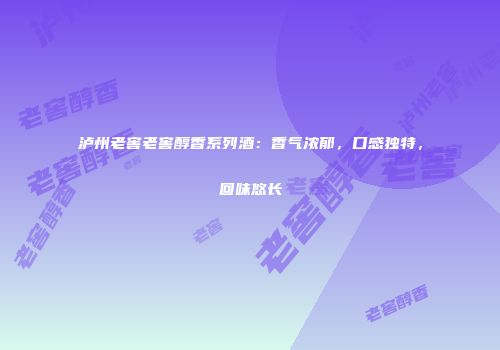 泸州老窖老窖醇香系列酒：香气浓郁，口感独特，回味悠长