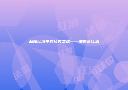 品味红酒中的经典之选——法国蓝红酒