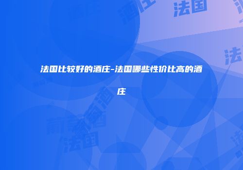 法国比较好的酒庄-法国哪些性价比高的酒庄