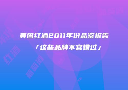 美国红酒2011年份品鉴报告「这些品牌不容错过」