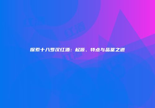 探索十八罗汉红酒：起源、特点与品鉴之道