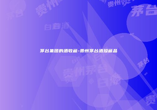 茅台集团的酒收藏-贵州茅台酒珍藏品