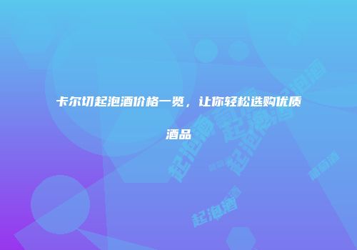 卡尔切起泡酒价格一览，让你轻松选购优质酒品