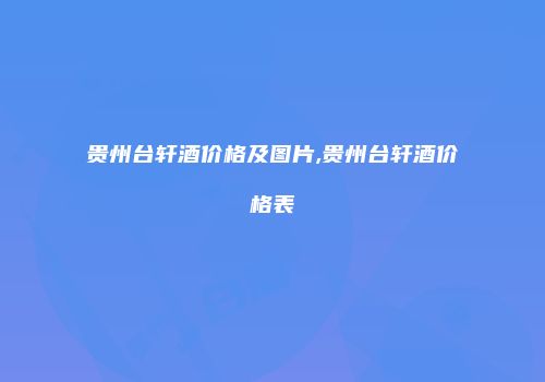 贵州台轩酒价格及图片,贵州台轩酒价格表