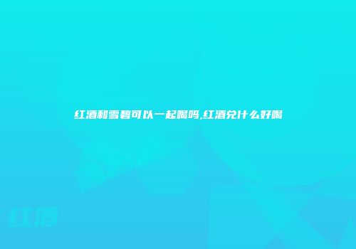 红酒和雪碧可以一起喝吗,红酒兑什么好喝