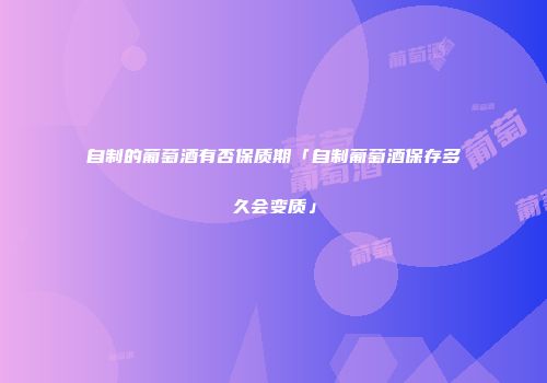 自制的葡萄酒有否保质期「自制葡萄酒保存多久会变质」