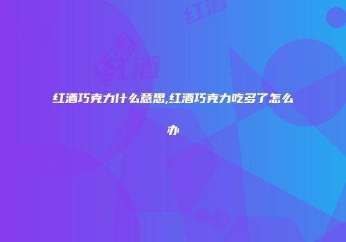 红酒巧克力什么意思,红酒巧克力吃多了怎么办