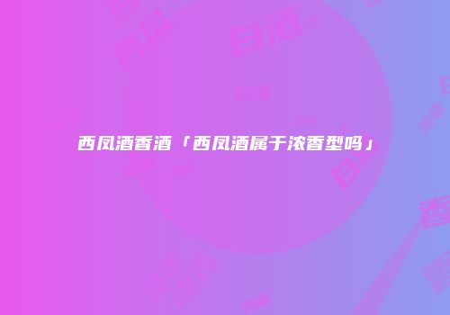 西凤酒香酒「西凤酒属于浓香型吗」