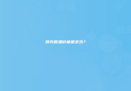 醉伶霞酒价格是多少？