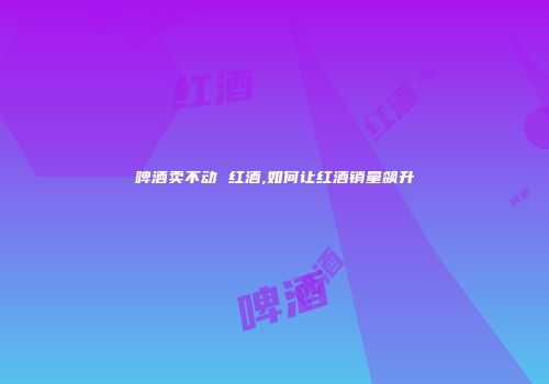 啤酒卖不动 红酒,如何让红酒销量飙升