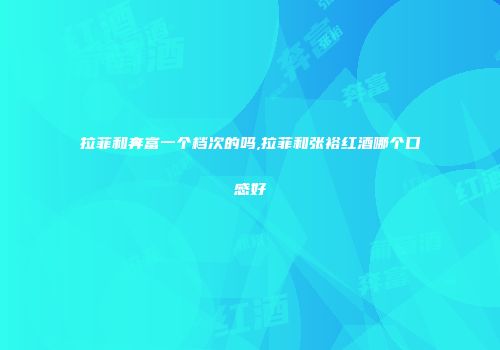 拉菲和奔富一个档次的吗,拉菲和张裕红酒哪个口感好