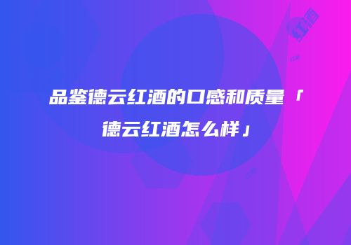 品鉴德云红酒的口感和质量「德云红酒怎么样」