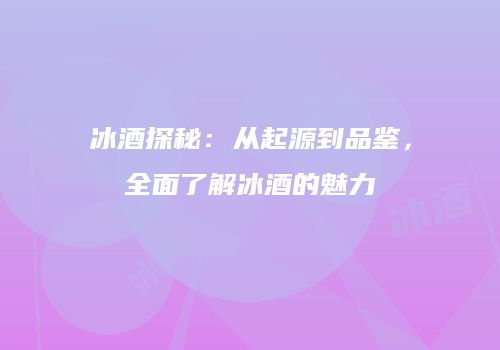 冰酒探秘：从起源到品鉴，全面了解冰酒的魅力