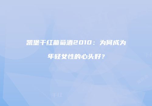凯堡干红葡萄酒2010：为何成为年轻女性的心头好？