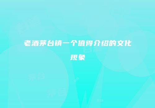 老酒茅台镇一个值得介绍的文化现象