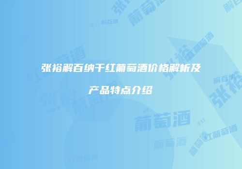 张裕解百纳干红葡萄酒价格解析及产品特点介绍