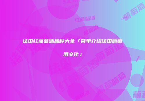 法国红葡萄酒品种大全「简单介绍法国葡萄酒文化」